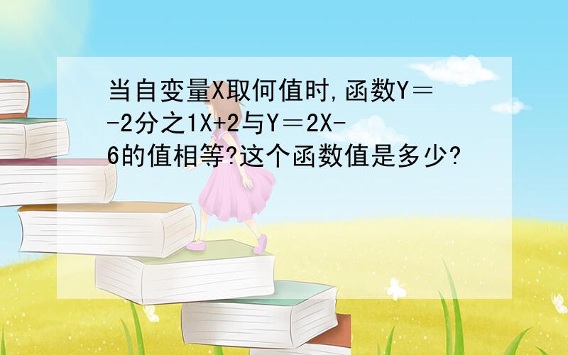 当自变量X取何值时,函数Y＝-2分之1X+2与Y＝2X-6的值相等?这个函数值是多少?