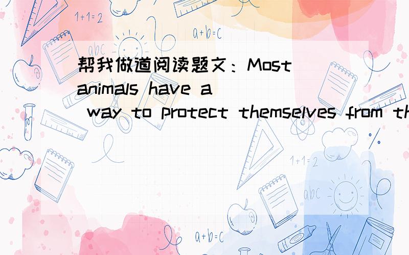 帮我做道阅读题文：Most animals have a way to protect themselves from their enemies.A skunk is a very smelly creature.When it senses danger,it will spray a stinky oily lipuid onto their enemies and run away .A porcupine,on the other hand,will