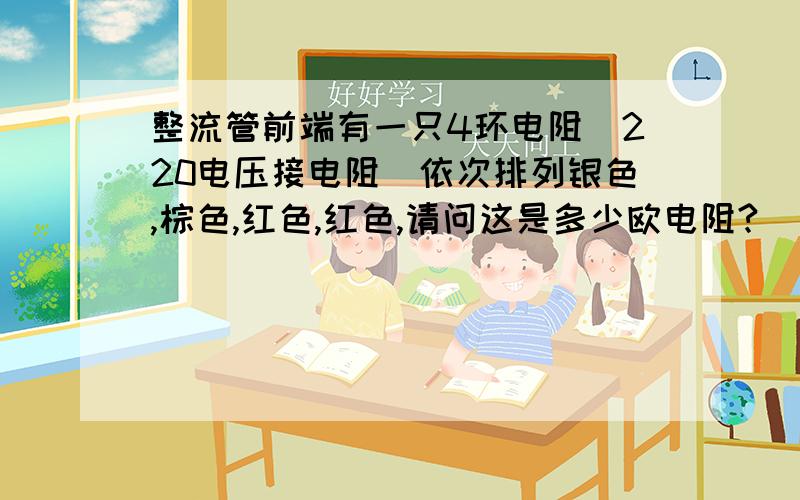 整流管前端有一只4环电阻（220电压接电阻）依次排列银色,棕色,红色,红色,请问这是多少欧电阻?