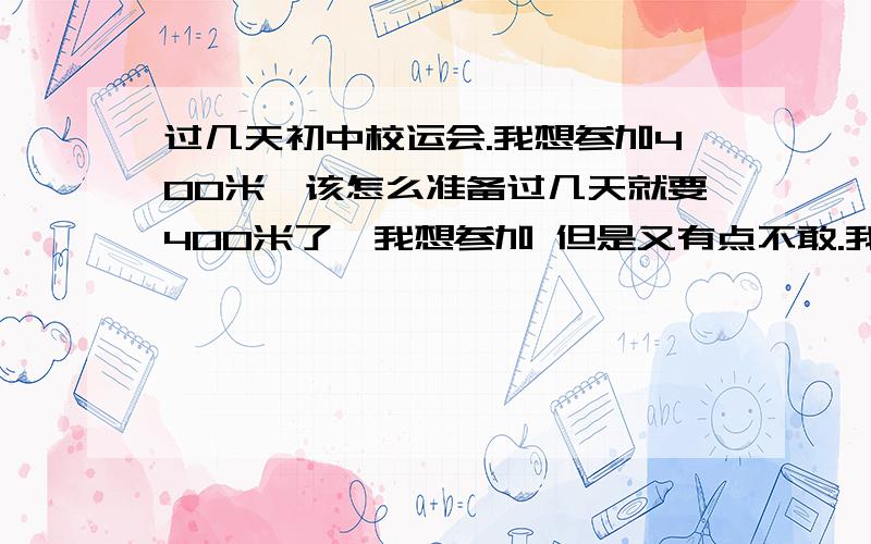 过几天初中校运会.我想参加400米,该怎么准备过几天就要400米了,我想参加 但是又有点不敢.我1分06秒.好像听说年级的随便一个都1分0几,搞到我不太敢...吭.参加了以后.该怎么训练?20天内 大幅