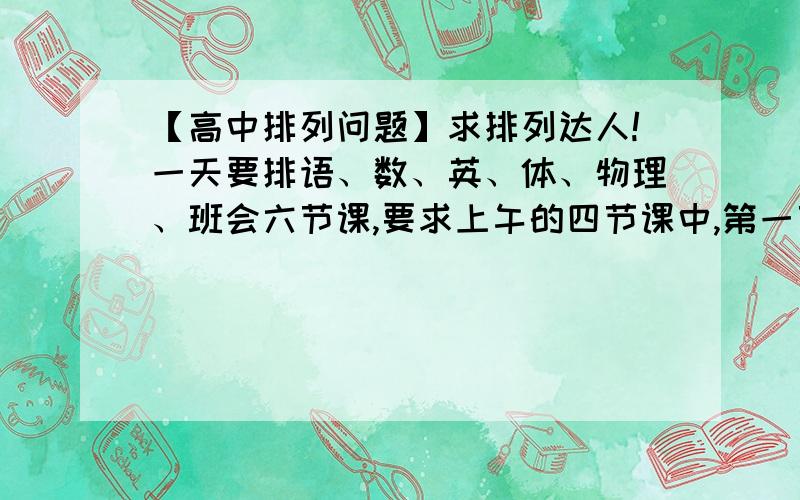 【高中排列问题】求排列达人!一天要排语、数、英、体、物理、班会六节课,要求上午的四节课中,第一节不排体育课,数学排在上午；下午两节课有一节排班会课,问共有多少种不同的排法?