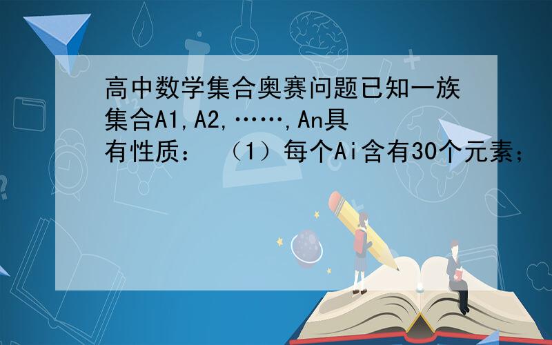 高中数学集合奥赛问题已知一族集合A1,A2,……,An具有性质： （1）每个Ai含有30个元素； （2）对每一对i、j：1≤i＜j≤n,Ai已知一族集合A1,A2,……,An具有性质：（1）每个Ai含有30个元素；（2）