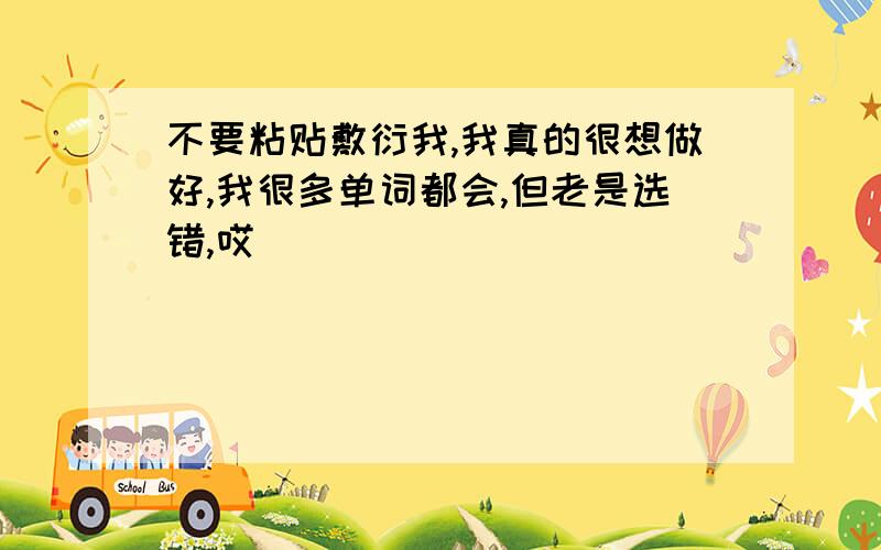 不要粘贴敷衍我,我真的很想做好,我很多单词都会,但老是选错,哎