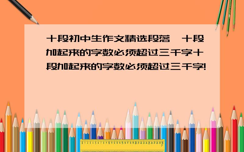 十段初中生作文精选段落,十段加起来的字数必须超过三千字十段加起来的字数必须超过三千字!