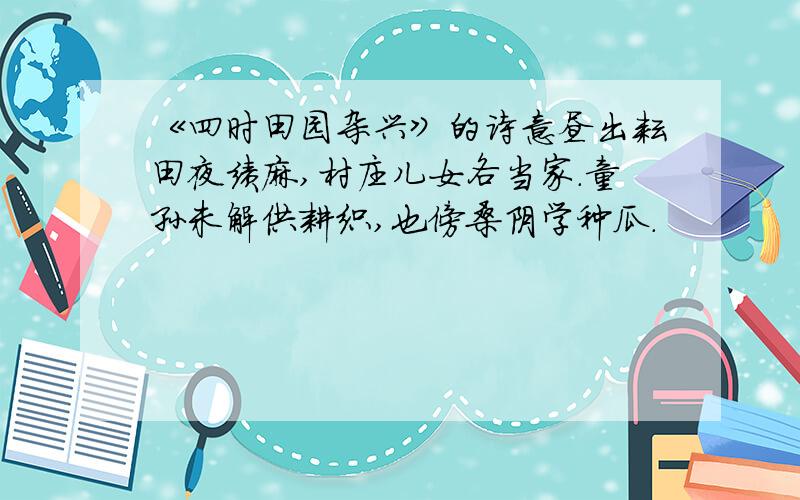 《四时田园杂兴》的诗意昼出耘田夜绩麻,村庄儿女各当家.童孙未解供耕织,也傍桑阴学种瓜.