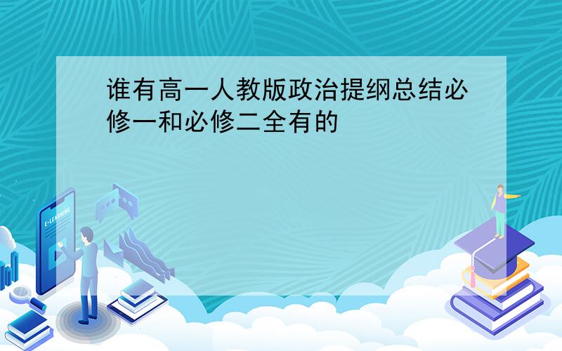 谁有高一人教版政治提纲总结必修一和必修二全有的