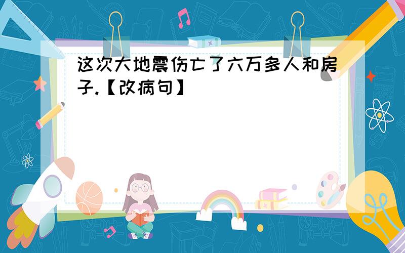 这次大地震伤亡了六万多人和房子.【改病句】