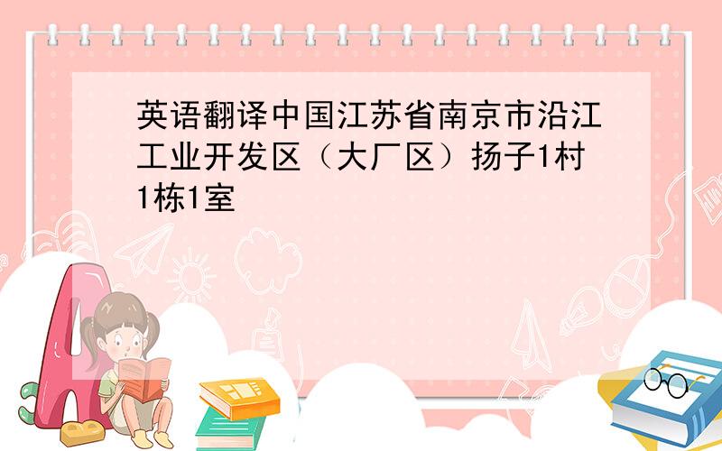 英语翻译中国江苏省南京市沿江工业开发区（大厂区）扬子1村1栋1室