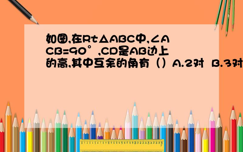 如图,在Rt△ABC中,∠ACB=90°,CD是AB边上的高,其中互余的角有（）A.2对  B.3对  C.4对   D.5对