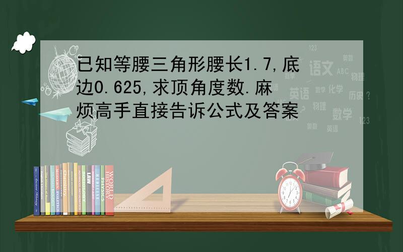 已知等腰三角形腰长1.7,底边0.625,求顶角度数.麻烦高手直接告诉公式及答案