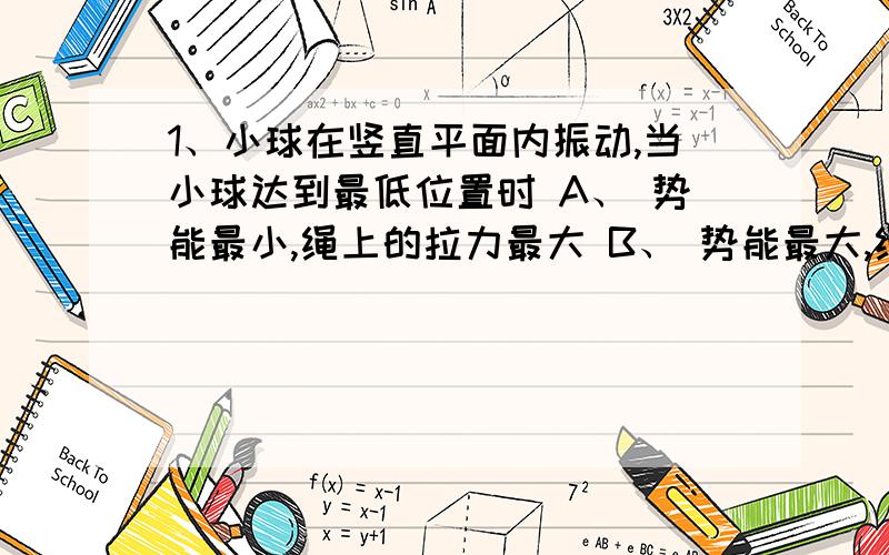 1、小球在竖直平面内振动,当小球达到最低位置时 A、 势能最小,绳上的拉力最大 B、 势能最大,绳上的拉力最大 C、 势能最小,绳上的拉力最小 D、速度最大,势能最小,绳上的拉力最大 2、一个