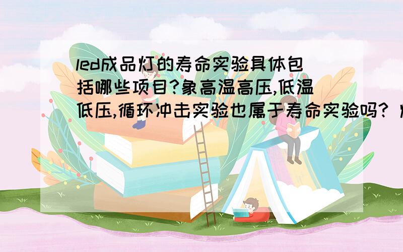 led成品灯的寿命实验具体包括哪些项目?象高温高压,低温低压,循环冲击实验也属于寿命实验吗? 灯具的可靠性实验和寿命实验是不是指的同一个实验?