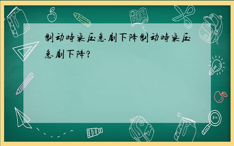 制动时气压急剧下降制动时气压急剧下降?