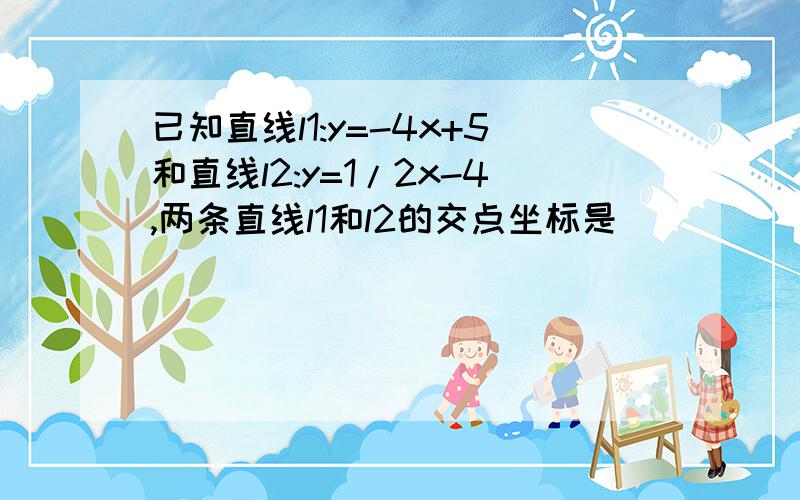 已知直线l1:y=-4x+5和直线l2:y=1/2x-4,两条直线l1和l2的交点坐标是