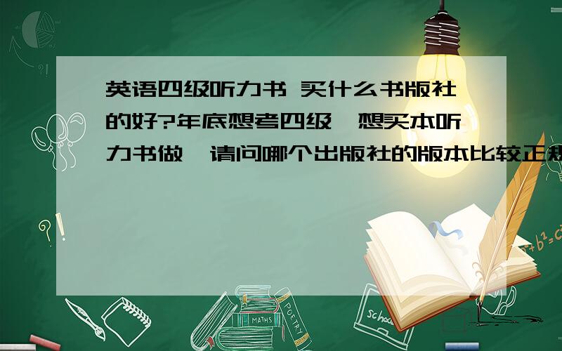 英语四级听力书 买什么书版社的好?年底想考四级,想买本听力书做,请问哪个出版社的版本比较正规?对成绩提高有效?请告诉我具体的书的名称,听力材料最好是Mp3碟,尽量不要磁带