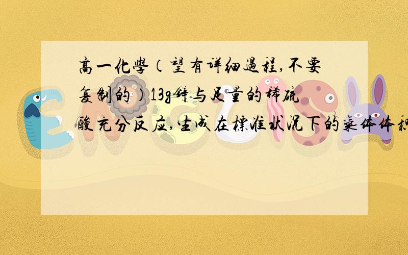 高一化学（望有详细过程,不要复制的）13g锌与足量的稀硫酸充分反应,生成在标准状况下的气体体积?