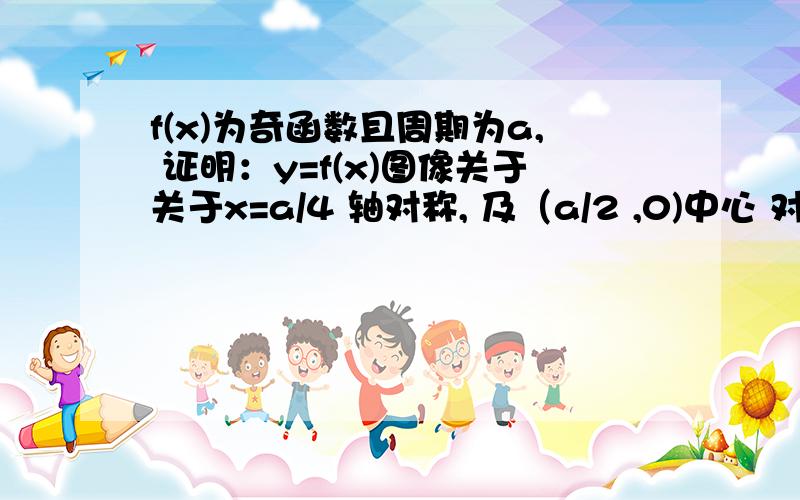 f(x)为奇函数且周期为a, 证明：y=f(x)图像关于关于x=a/4 轴对称, 及（a/2 ,0)中心 对称.f(x)为奇函数且周期为a,证明：y=f(x)图像关于关于x=a/4 轴对称, 及（a/2 ,0)中心 对称.