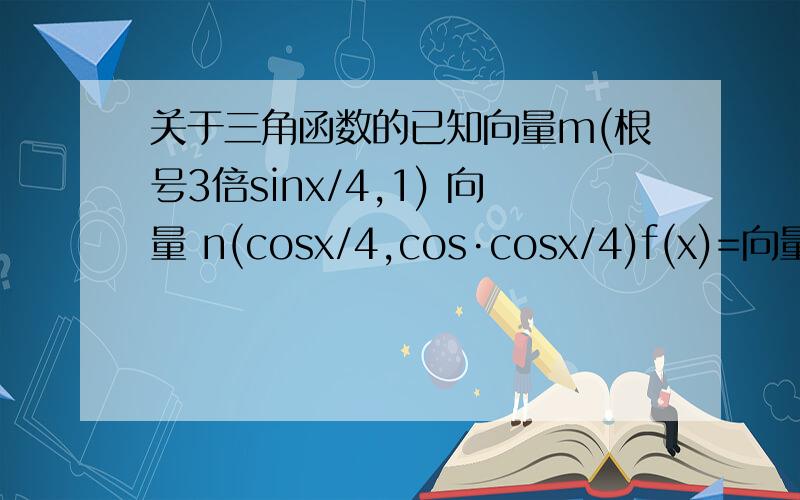 关于三角函数的已知向量m(根号3倍sinx/4,1) 向量 n(cosx/4,cos·cosx/4)f(x)=向量m·n求f(x)第二问是。将其纵坐标不变，横坐标变成原来的1/4倍。再向右平移派/6，向下移1/2求新函数！