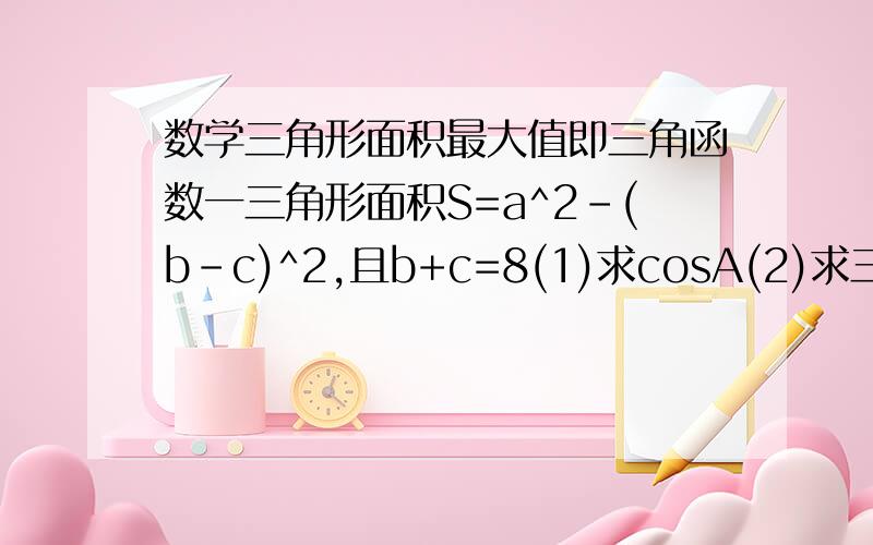 数学三角形面积最大值即三角函数一三角形面积S=a^2-(b-c)^2,且b+c=8(1)求cosA(2)求三角形面积最大值