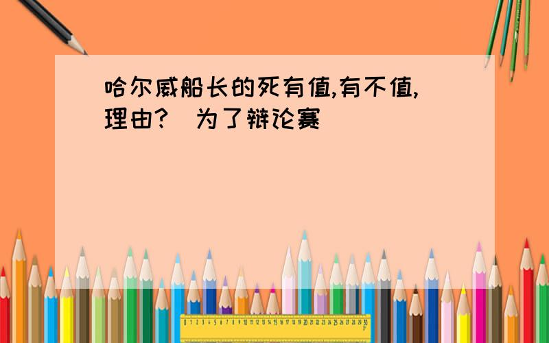 哈尔威船长的死有值,有不值,理由?（为了辩论赛）