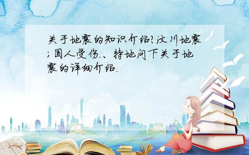 关于地震的知识介绍?汶川地震；国人受伤.、特地问下关于地震的详细介绍.