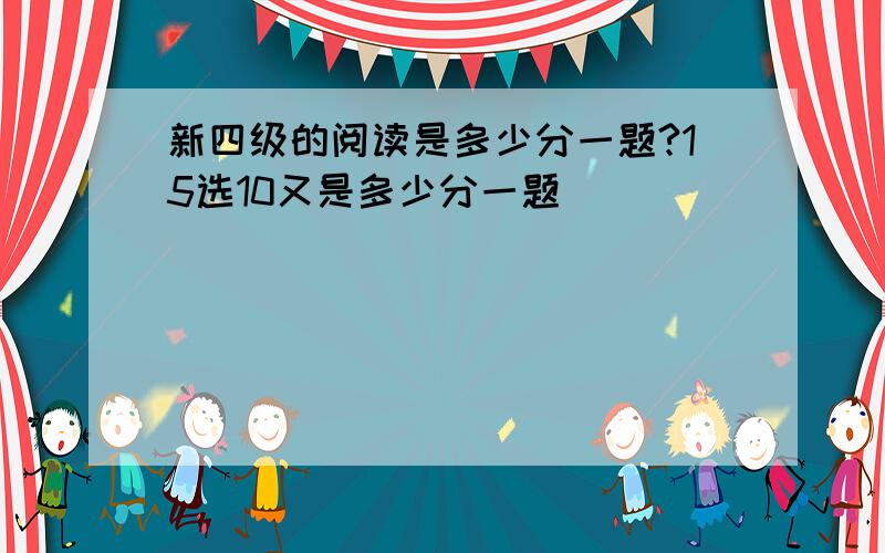 新四级的阅读是多少分一题?15选10又是多少分一题