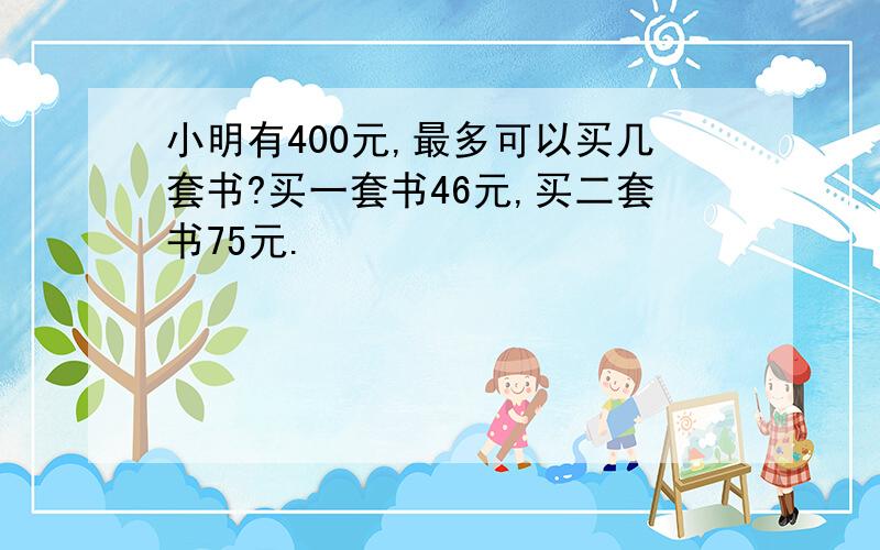 小明有400元,最多可以买几套书?买一套书46元,买二套书75元.