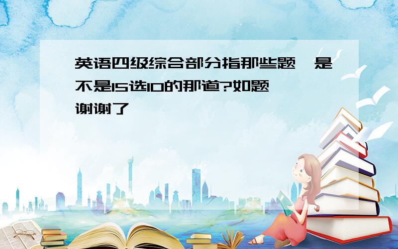 英语四级综合部分指那些题,是不是15选10的那道?如题 谢谢了