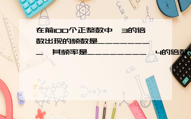 在前100个正整数中,3的倍数出现的频数是________,其频率是________,4的倍数出现的频率是_______.