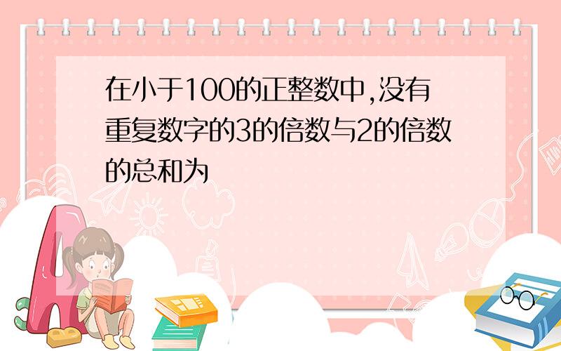 在小于100的正整数中,没有重复数字的3的倍数与2的倍数的总和为