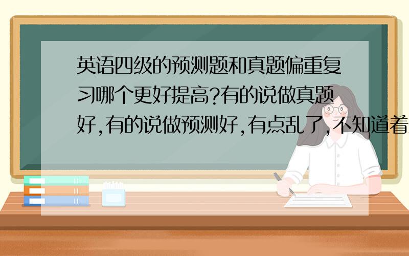 英语四级的预测题和真题偏重复习哪个更好提高?有的说做真题好,有的说做预测好,有点乱了,不知道着重去复习哪个比较好了!