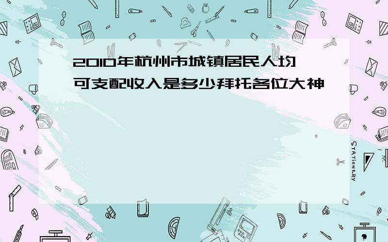 2010年杭州市城镇居民人均可支配收入是多少拜托各位大神