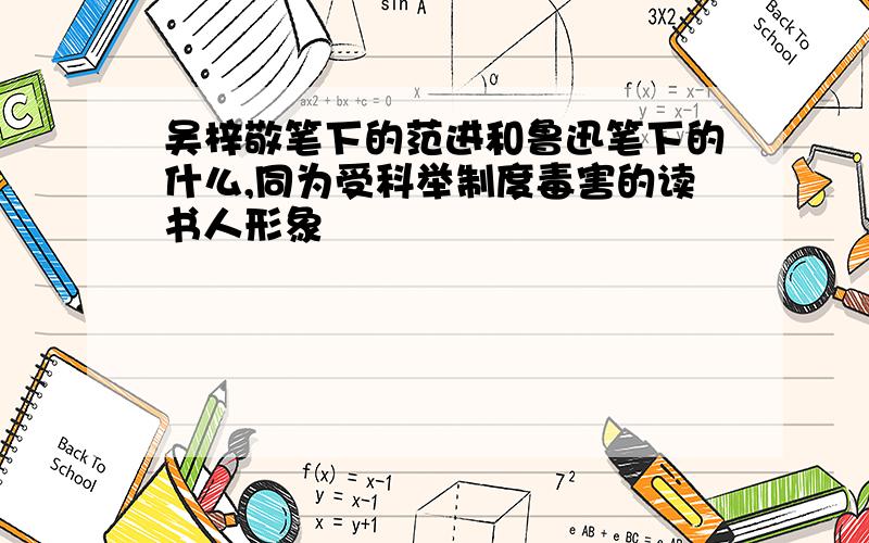 吴梓敬笔下的范进和鲁迅笔下的什么,同为受科举制度毒害的读书人形象