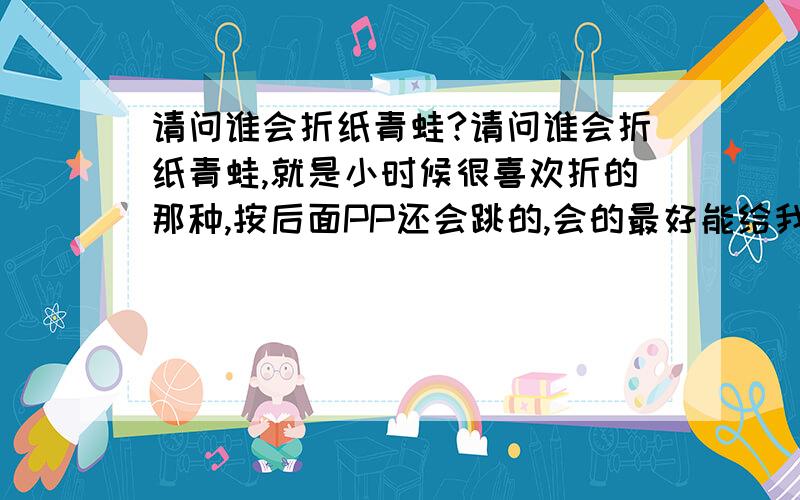 请问谁会折纸青蛙?请问谁会折纸青蛙,就是小时候很喜欢折的那种,按后面PP还会跳的,会的最好能给我图解,