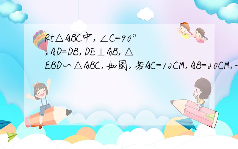 Rt△ABC中,∠C=90°,AD=DB,DE⊥AB,△EBD∽△ABC,如图,若AC=12CM,AB=20CM,求四边形ADEC的面积.