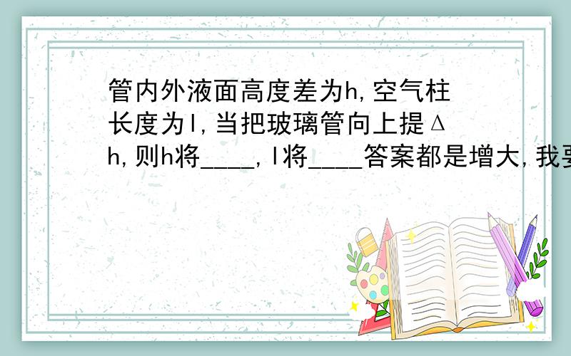 管内外液面高度差为h,空气柱长度为l,当把玻璃管向上提Δh,则h将____,l将____答案都是增大,我要知道为什么!如图