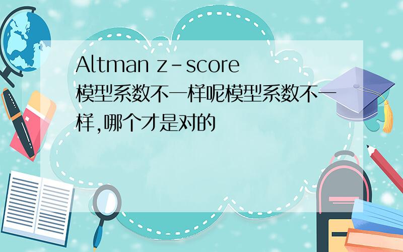 Altman z-score模型系数不一样呢模型系数不一样,哪个才是对的