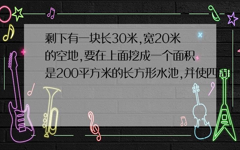 剩下有一块长30米,宽20米的空地,要在上面挖成一个面积是200平方米的长方形水池,并使四周一样宽,求这个宽度.麻烦列出解题过程.如果可以的话请帮忙讲解一下,我数学很不好.