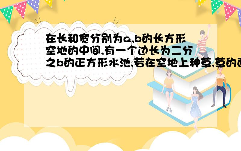 在长和宽分别为a,b的长方形空地的中间,有一个边长为二分之b的正方形水池,若在空地上种草,草的面积为多少?若a=129m,b=36m,那么草地的面积是多少?怎样计算更简便?因式分解这一章!