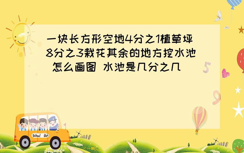 一块长方形空地4分之1植草坪8分之3栽花其余的地方挖水池 怎么画图 水池是几分之几