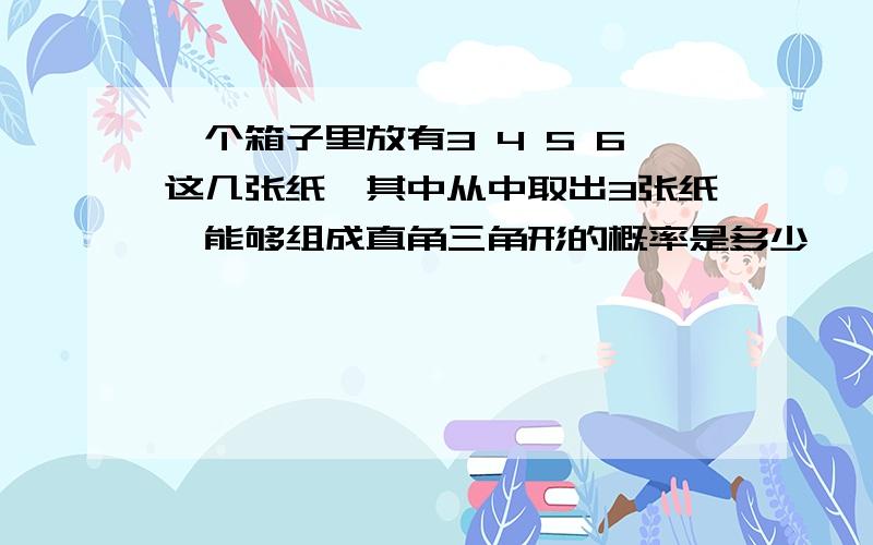 一个箱子里放有3 4 5 6这几张纸,其中从中取出3张纸,能够组成直角三角形的概率是多少