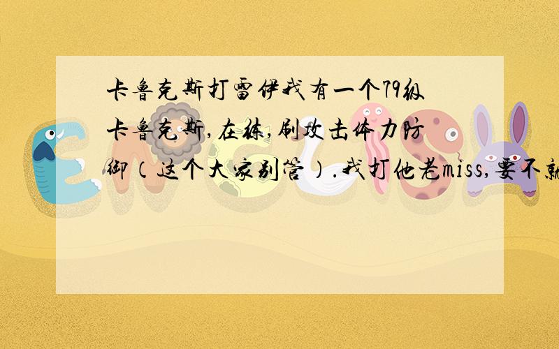 卡鲁克斯打雷伊我有一个79级卡鲁克斯,在练,刷攻击体力防御（这个大家别管）.我打他老miss,要不就不直接秒.他打我在100以上.我卡鲁克斯77级学会爆裂的（大招）