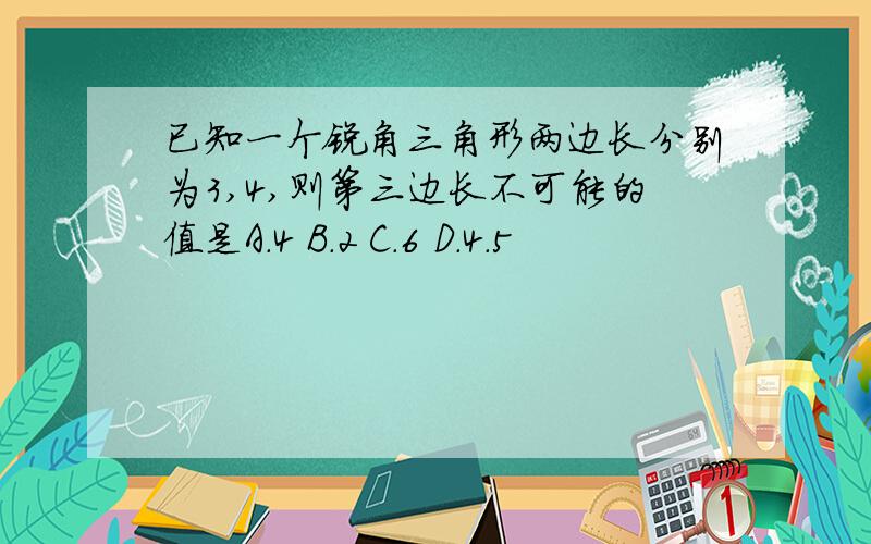 已知一个锐角三角形两边长分别为3,4,则第三边长不可能的值是A.4 B.2 C.6 D.4.5