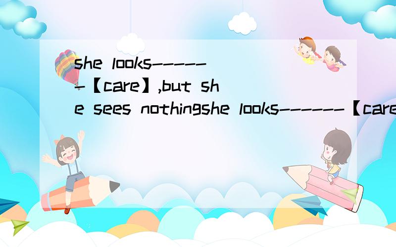 she looks------【care】,but she sees nothingshe looks------【care】,but she often makes mistakesshe looks------【care】,but she was not.She did everything very well