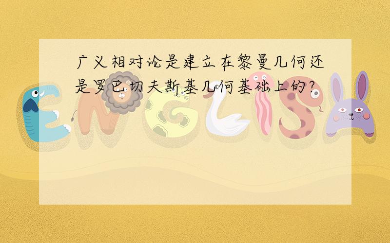 广义相对论是建立在黎曼几何还是罗巴切夫斯基几何基础上的?