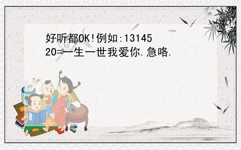 好听都OK!例如:1314520=一生一世我爱你.急咯.