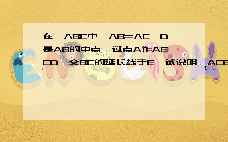 在△ABC中,AB=AC,D是AB的中点,过点A作AE‖CD,交BC的延长线于E,试说明△ACE是等腰三角形的理由