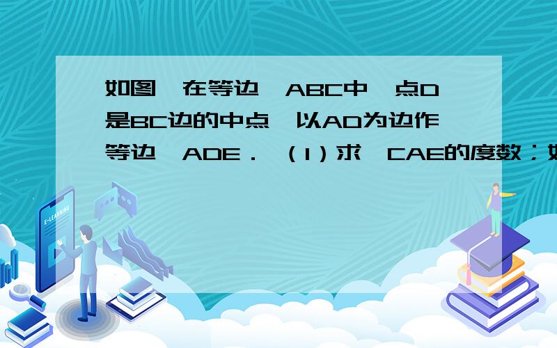 如图,在等边△ABC中,点D是BC边的中点,以AD为边作等边△ADE． （1）求∠CAE的度数；如图,在等边△ABC中,点D是BC边的中点,以AD为边作等边△ADE．（1）求∠CAE的度数；（2）取AB边的中点F,连接CF、CE