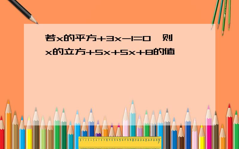 若x的平方+3x-1=0,则x的立方+5x+5x+8的值