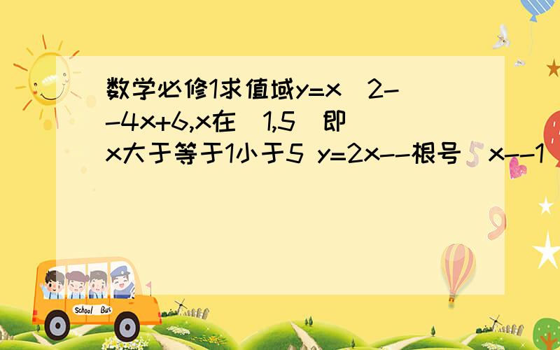 数学必修1求值域y=x^2--4x+6,x在[1,5)即x大于等于1小于5 y=2x--根号(x--1) 可以把步骤一步步写仔细吗?我理解能力差,